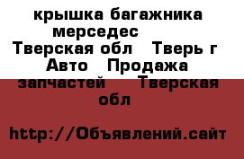 крышка багажника мерседес w140 - Тверская обл., Тверь г. Авто » Продажа запчастей   . Тверская обл.